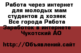 Работа через интернет для молодых мам,студентов,д/хозяек - Все города Работа » Заработок в интернете   . Чукотский АО